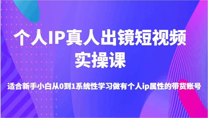 个人IP真人出镜短视频实操课-适合新手小白从0到1系统性学习做有个人ip属性的带货账号-副业城