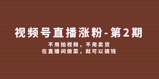 （12155期）视频号/直播涨粉-第2期，不用拍视频，不用卖货，在直播间做菜，就可以搞钱-副业城