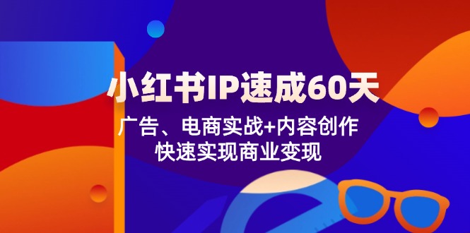 （12202期）小红书 IP速成60天：广告、电商实战+内容创作，快速实现商业变现-副业城