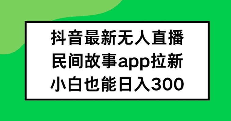 抖音无人直播，民间故事APP拉新，小白也能日入300+【揭秘】-副业城