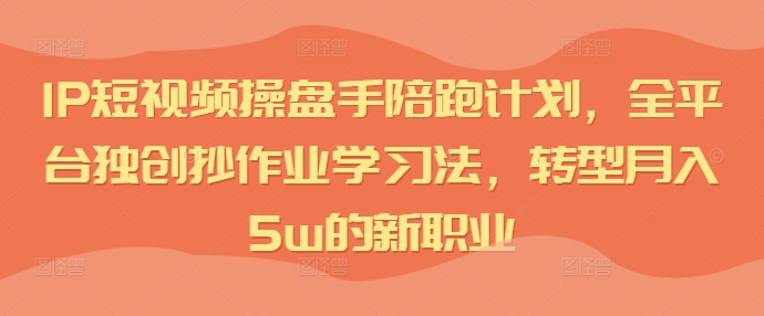 IP短视频操盘手陪跑计划，全平台独创抄作业学习法，转型月入5w的新职业-副业城