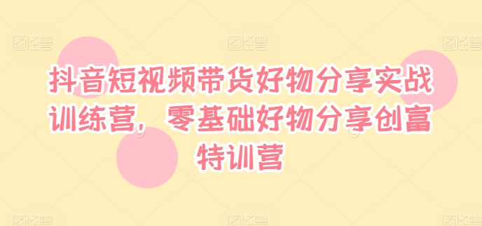 抖音短视频带货好物分享实战训练营，零基础好物分享创富特训营-副业城