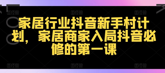 家居行业抖音新手村计划，家居商家入局抖音必修的第一课-副业城