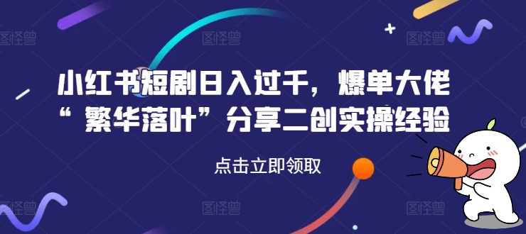 小红书短剧日入过千，爆单大佬“繁华落叶”分享二创实操经验-副业城