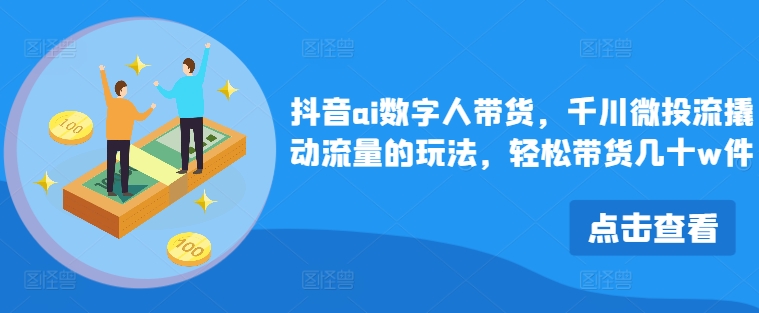 抖音ai数字人带货，千川微投流撬动流量的玩法，轻松带货几十w件-副业城