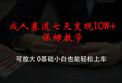 成人赛道七天变现10W+保姆教学，可放大，0基础小白也能轻松上车【揭秘】-副业城