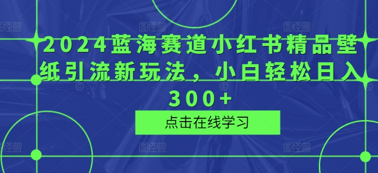 2024蓝海赛道小红书精品壁纸引流新玩法，小白轻松日入300+-副业城