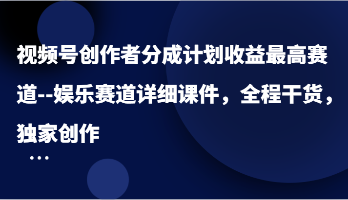 视频号创作者分成计划收益最高赛道–娱乐赛道详细课件，全程干货，独家创作-副业城