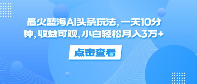 （12257期）最火蓝海AI头条玩法，一天10分钟，收益可观，小白轻松月入3万+-副业城