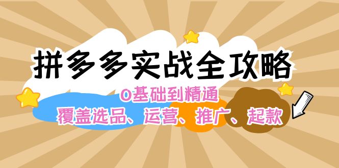 拼多多实战全攻略：0基础到精通，覆盖选品、运营、推广、起款-副业城