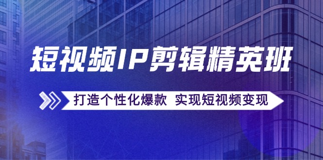 短视频IP剪辑精英班：复刻爆款秘籍，打造个性化爆款 实现短视频变现-副业城