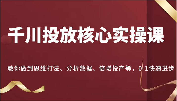 千川投放核心实操课，教你做到思维打法、分析数据、倍增投产等，0-1快速进步-副业城