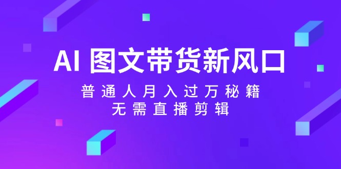 AI图文带货新风口：普通人月入过万秘籍，无需直播剪辑-副业城