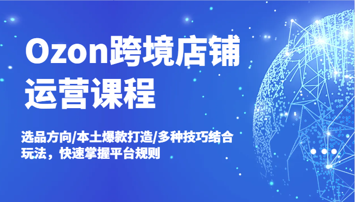 Ozon跨境店铺运营课程，选品方向/本土爆款打造/多种技巧结合玩法，快速掌握平台规则-副业城