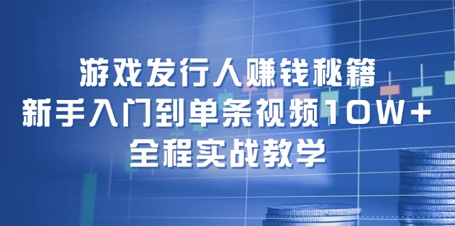 游戏发行人赚钱秘籍：新手入门到单条视频10W+，全程实战教学-副业城