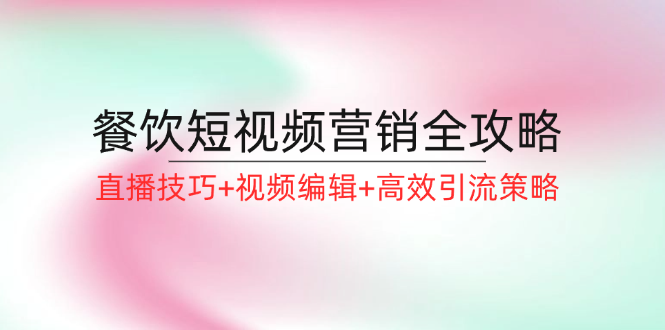 餐饮短视频营销全攻略：直播技巧+视频编辑+高效引流策略-副业城