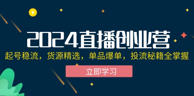 （12308期）2024直播创业营：起号稳流，货源精选，单品爆单，投流秘籍全掌握-副业城