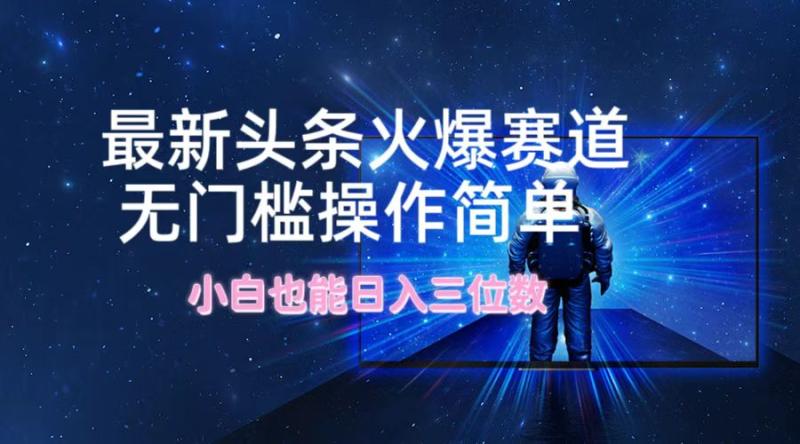 （12300期）最新头条火爆赛道，无门槛操作简单，小白也能日入三位数-副业城