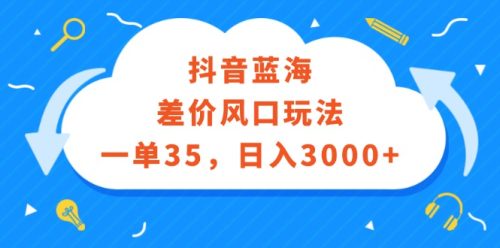 （12322期）抖音蓝海差价风口玩法，一单35，日入3000+-副业城
