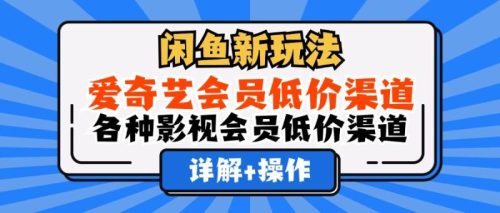 （12320期）闲鱼新玩法，爱奇艺会员低价渠道，各种影视会员低价渠道详解-副业城
