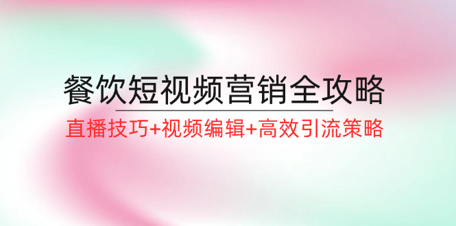 （12335期）餐饮短视频营销全攻略：直播技巧+视频编辑+高效引流策略-副业城