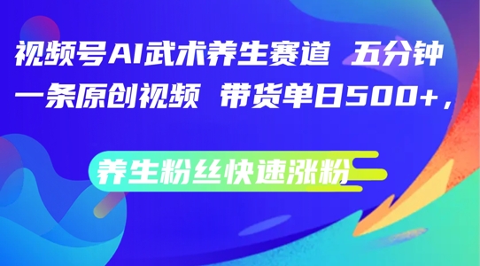 视频号AI武术养生赛道，五分钟一条原创视频，带货单日几张，养生粉丝快速涨粉【揭秘】-副业城