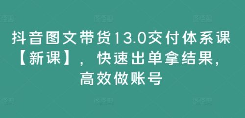 抖音图文带货13.0交付体系课【新课】，快速出单拿结果，高效做账号-副业城