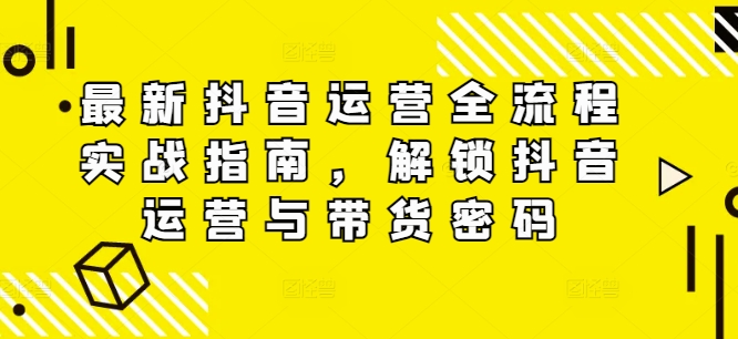 最新抖音运营全流程实战指南，解锁抖音运营与带货密码-副业城