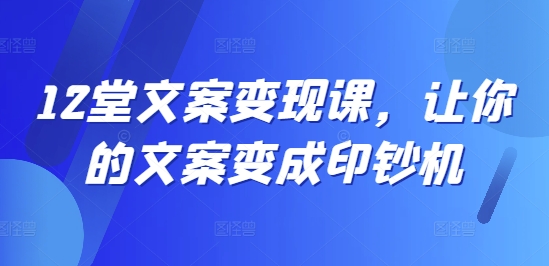 12堂文案变现课，让你的文案变成印钞机-副业城