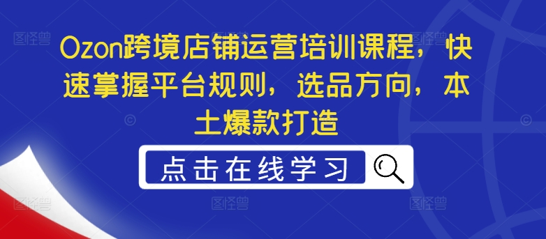 Ozon跨境店铺运营培训课程，快速掌握平台规则，选品方向，本土爆款打造-副业城