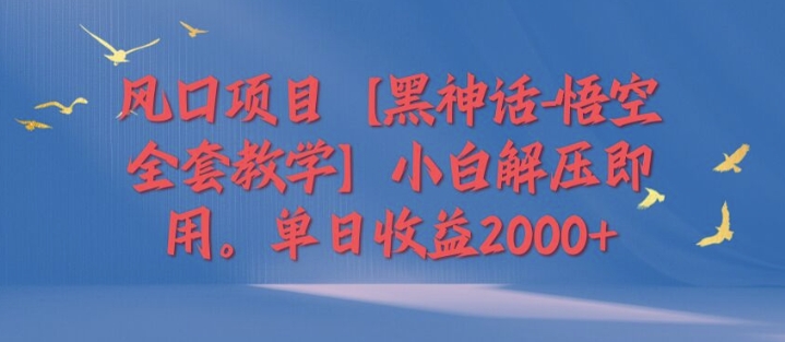 风口项目【黑神话-悟空全套教学】小白解压即用，单日收益2k-副业城