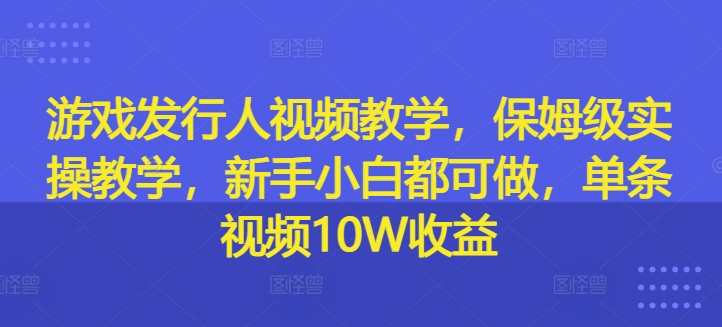 游戏发行人视频教学，保姆级实操教学，新手小白都可做，单条视频10W收益-副业城