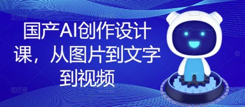国产AI创作设计课，从图片到文字到视频-副业城