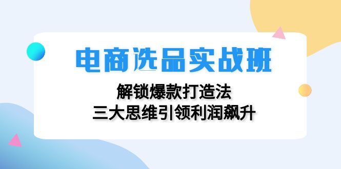 电商选品实战班：解锁爆款打造法，三大思维引领利润飙升-副业城