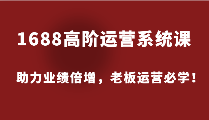 1688高阶运营系统课，助力业绩倍增，老板运营必学！-副业城