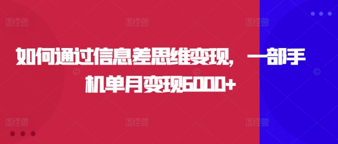 如何通过信息差思维变现，一部手机单月变现6000+-副业城