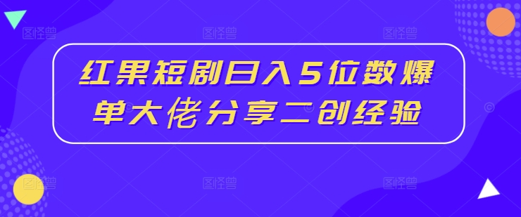 红果短剧日入5位数爆单大佬分享二创经验-副业城