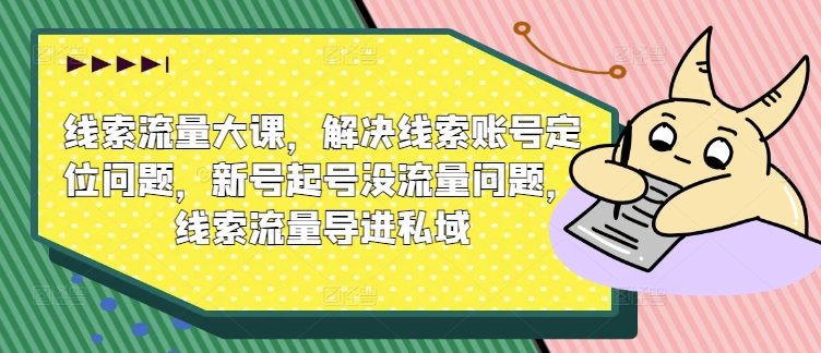 线索流量大课，解决线索账号定位问题，新号起号没流量问题，线索流量导进私域-副业城