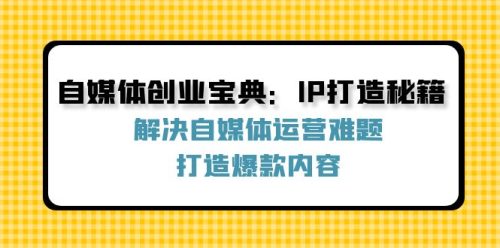 （12400期）自媒体创业宝典：IP打造秘籍：解决自媒体运营难题，打造爆款内容-副业城