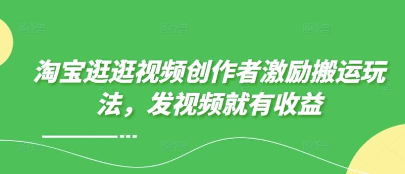 淘宝逛逛视频创作者激励搬运玩法，发视频就有收益-副业城