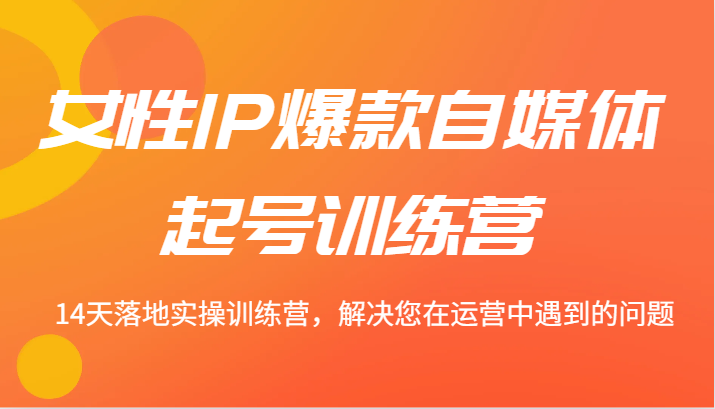 女性IP爆款自媒体起号训练营 14天落地实操训练营，解决您在运营中遇到的问题-副业城