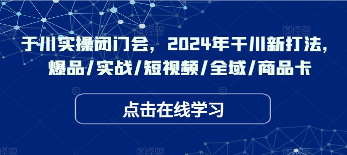 于川实操闭门会，2024年干川新打法，爆品/实战/短视频/全域/商品卡-副业城