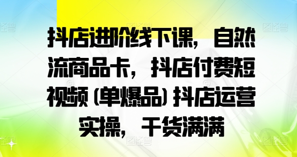 抖店进阶线下课，自然流商品卡，抖店付费短视频(单爆品)抖店运营实操，干货满满-副业城