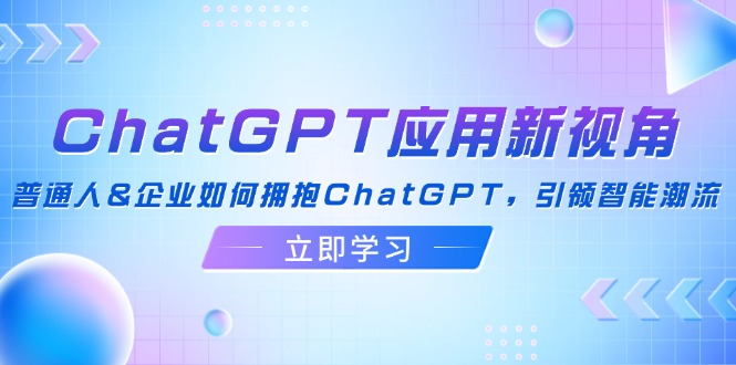 （12427期）ChatGPT应用新视角：普通人&企业如何拥抱ChatGPT，引领智能潮流-副业城