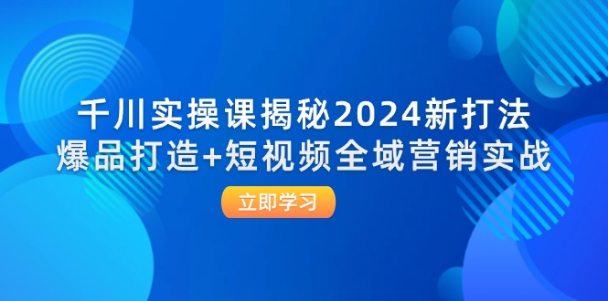 千川实操课揭秘2024新打法：爆品打造+短视频全域营销实战-副业城