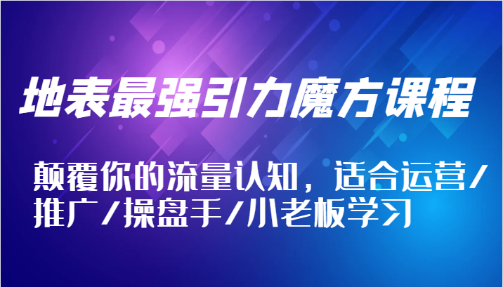 地表最强引力魔方课程，颠覆你的流量认知，适合运营/推广/操盘手/小老板学习-副业城