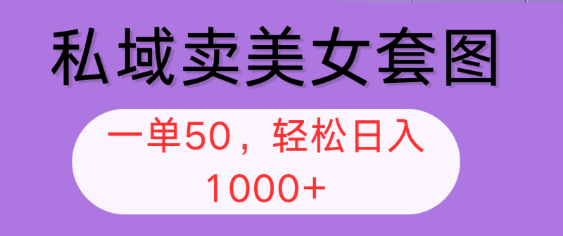 （12475期）私域卖美女套图，全网各个平台可做，一单50，轻松日入1000+-副业城