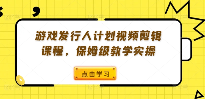 游戏发行人计划视频剪辑课程，保姆级教学实操-副业城