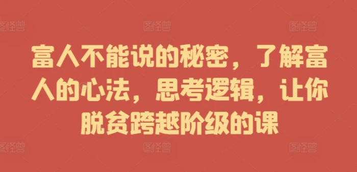 富人不能说的秘密，了解富人的心法，思考逻辑，让你脱贫跨越阶级的课-副业城