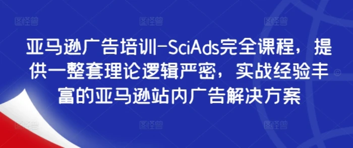 亚马逊广告培训-SciAds完全课程，提供一整套理论逻辑严密，实战经验丰富的亚马逊站内广告解决方案-副业城